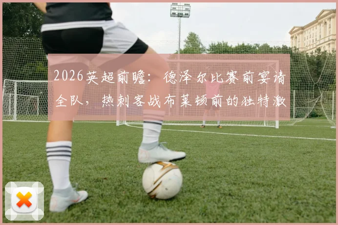 2026英超前瞻:德泽尔比赛前宴请全队,热刺客战布莱顿前的独特激励法解析