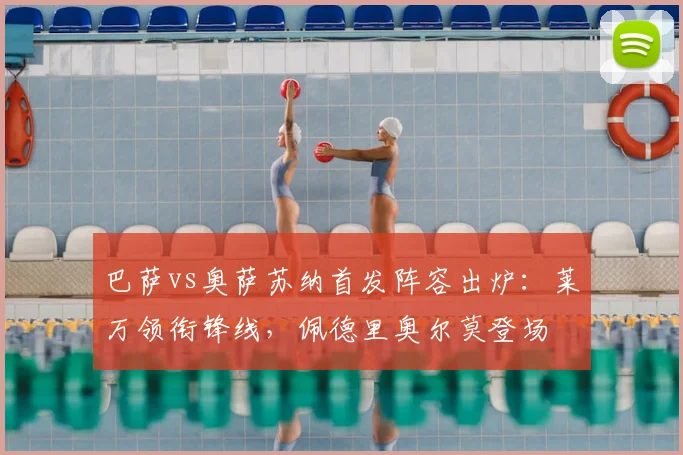 巴萨vs奥萨苏纳首发阵容出炉:莱万领衔锋线,佩德里奥尔莫登场