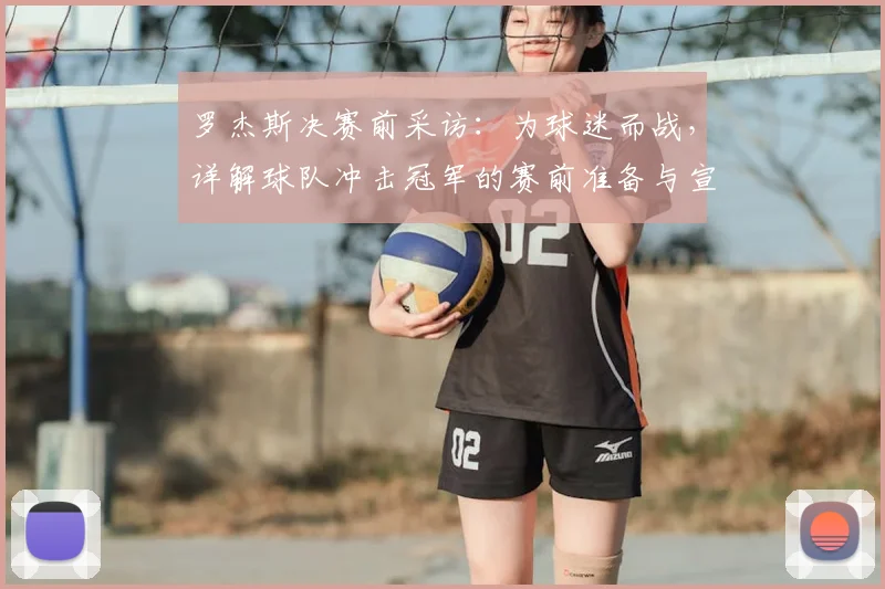 罗杰斯决赛前采访：为球迷而战，详解球队冲击冠军的赛前准备与宣言