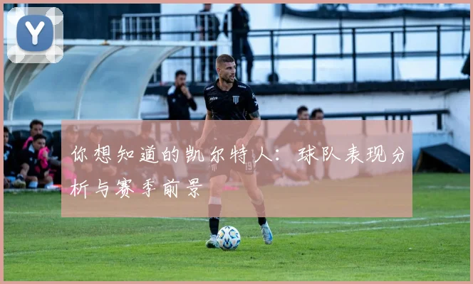 你想知道的凯尔特人:球队表现分析与赛季前景