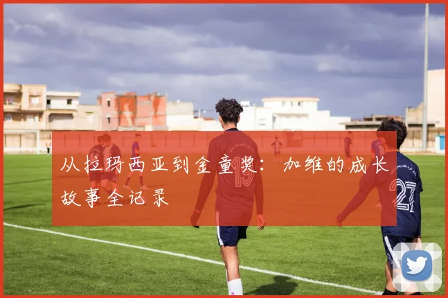 从拉玛西亚到金童奖:加维的成长故事全记录