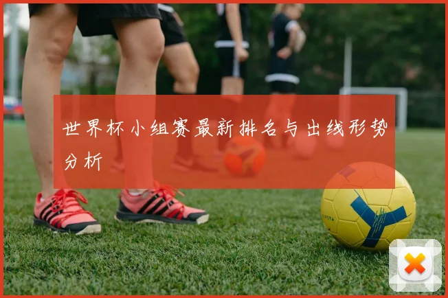 世界杯小组赛最新排名与出线形势分析