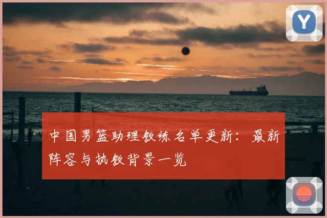 中国男篮助理教练名单更新:最新阵容与执教背景一览