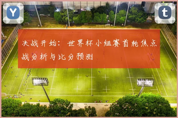 决战开始：世界杯小组赛首轮焦点战分析与比分预测