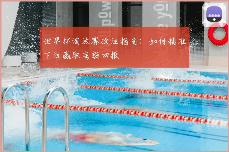 世界杯淘汰赛投注指南:如何精准下注赢取高额回报