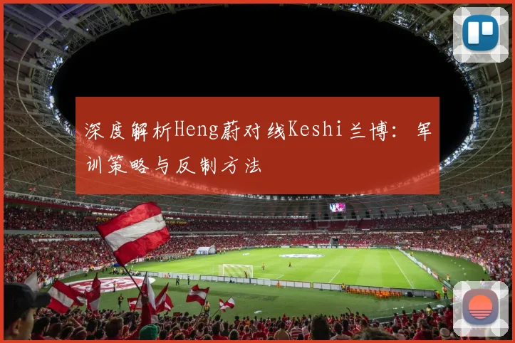 深度解析Heng蔚对线Keshi兰博:军训策略与反制方法