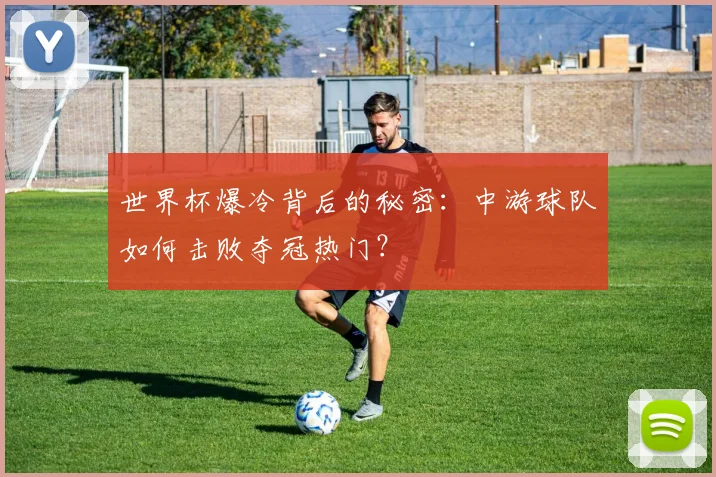 世界杯爆冷背后的秘密:中游球队如何击败夺冠热门?