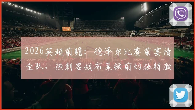 2026英超前瞻:德泽尔比赛前宴请全队,热刺客战布莱顿前的独特激励法解析