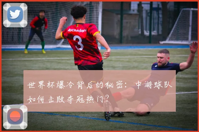 世界杯爆冷背后的秘密:中游球队如何击败夺冠热门?