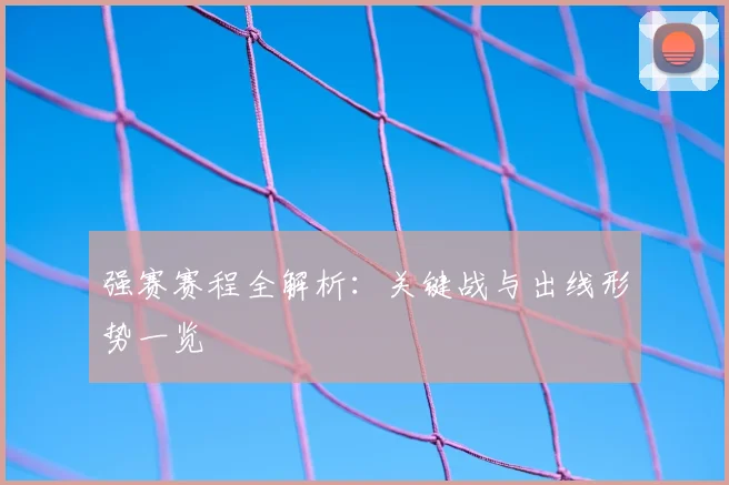 强赛赛程全解析:关键战与出线形势一览