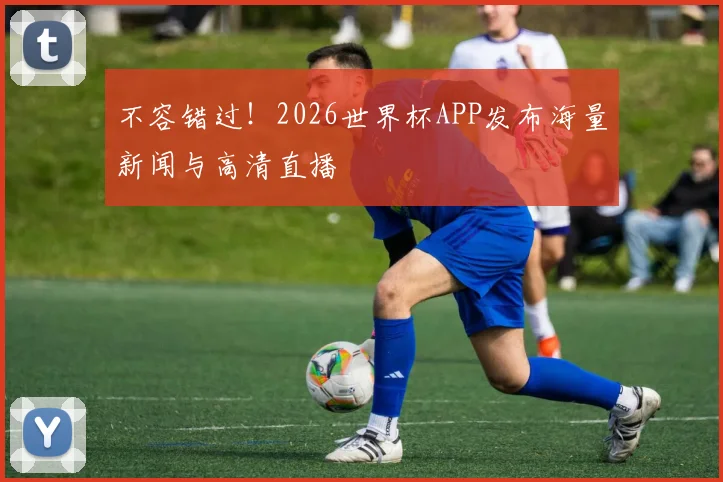 不容错过!2026世界杯APP发布海量新闻与高清直播