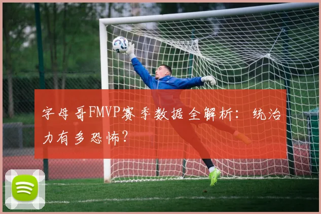 字母哥FMVP赛季数据全解析:统治力有多恐怖?