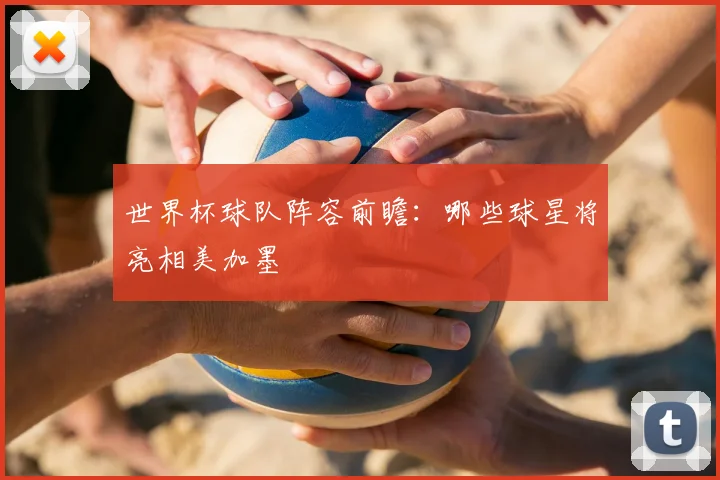 世界杯球队阵容前瞻:哪些球星将亮相美加墨