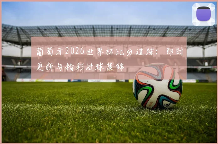 葡萄牙2026世界杯比分追踪:即时更新与精彩进球集锦