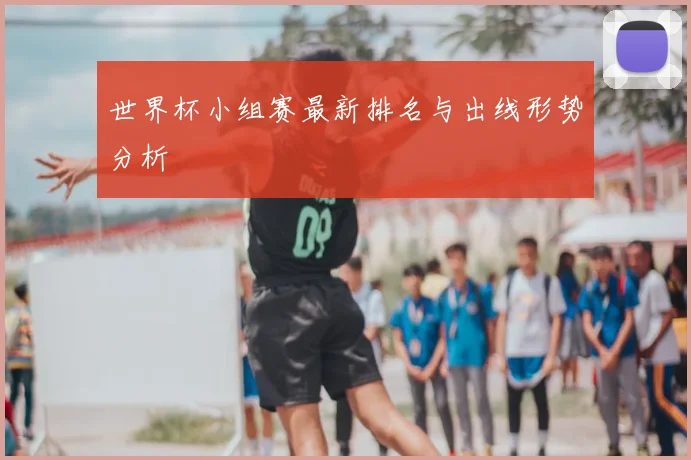 世界杯小组赛最新排名与出线形势分析