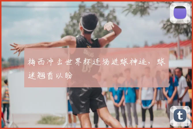 梅西冲击世界杯连场进球神迹,球迷翘首以盼