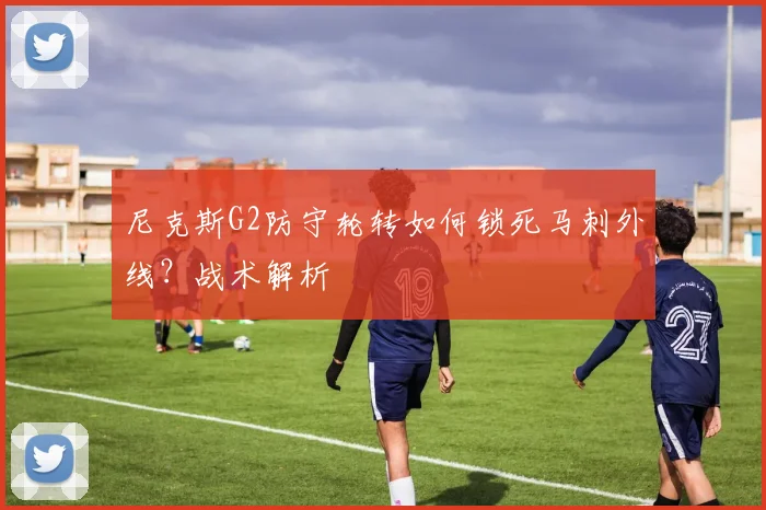 尼克斯G2防守轮转如何锁死马刺外线?战术解析