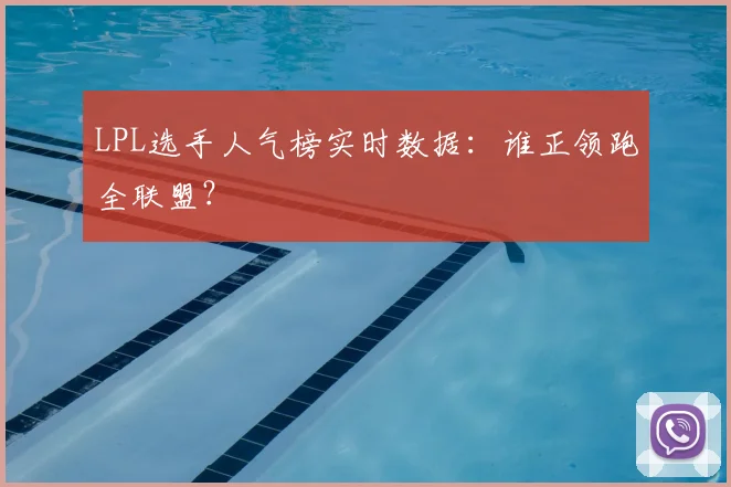 LPL选手人气榜实时数据:谁正领跑全联盟?