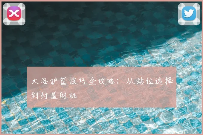 大洛护筐技巧全攻略:从站位选择到封盖时机