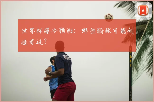 世界杯爆冷预测：哪些弱旅可能创造奇迹？