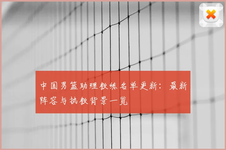 中国男篮助理教练名单更新:最新阵容与执教背景一览