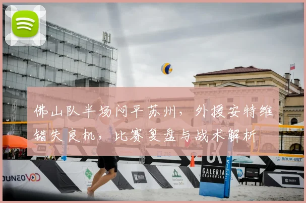佛山队半场闷平苏州,外援安特维错失良机,比赛复盘与战术解析