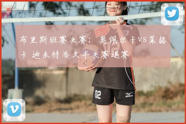 布里斯班赛决赛:奥佩尔卡vs莱赫卡 迪米特洛夫半决赛退赛