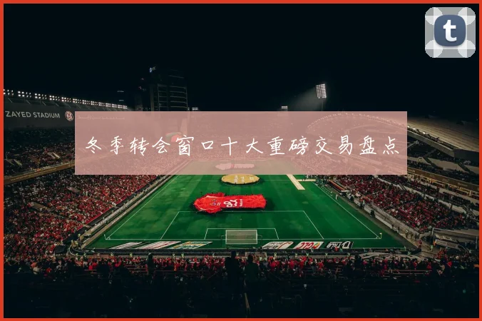 冬季转会窗口十大重磅交易盘点