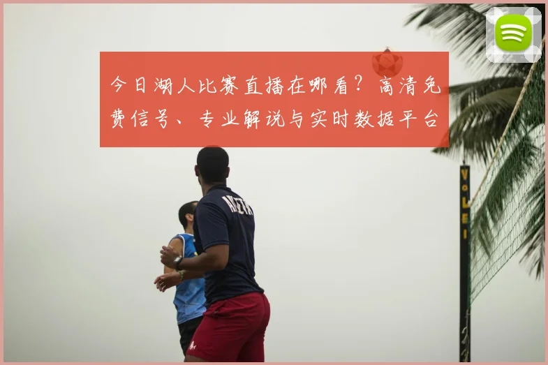 今日湖人比赛直播在哪看?高清免费信号、专业解说与实时数据平台推荐