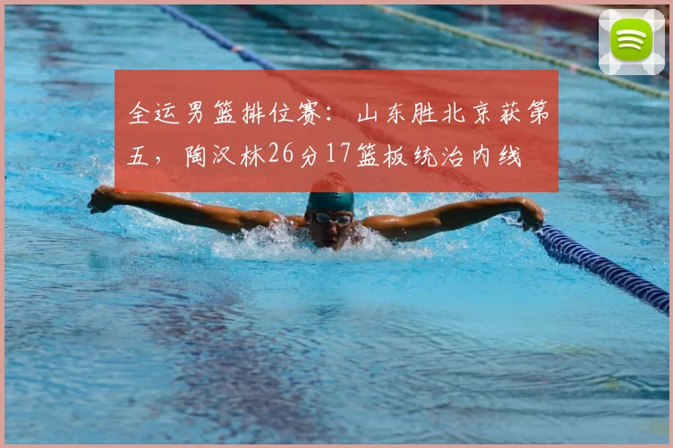 全运男篮排位赛:山东胜北京获第五,陶汉林26分17篮板统治内线