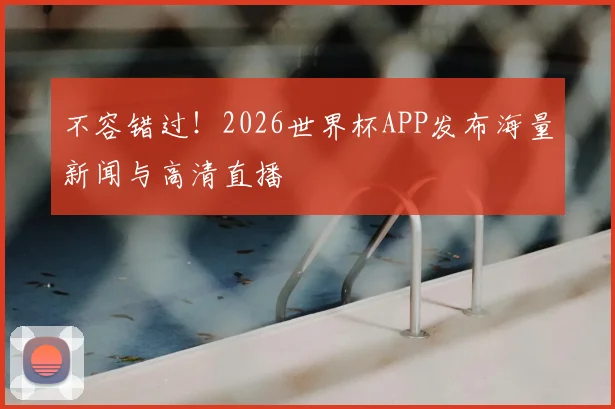 不容错过!2026世界杯APP发布海量新闻与高清直播
